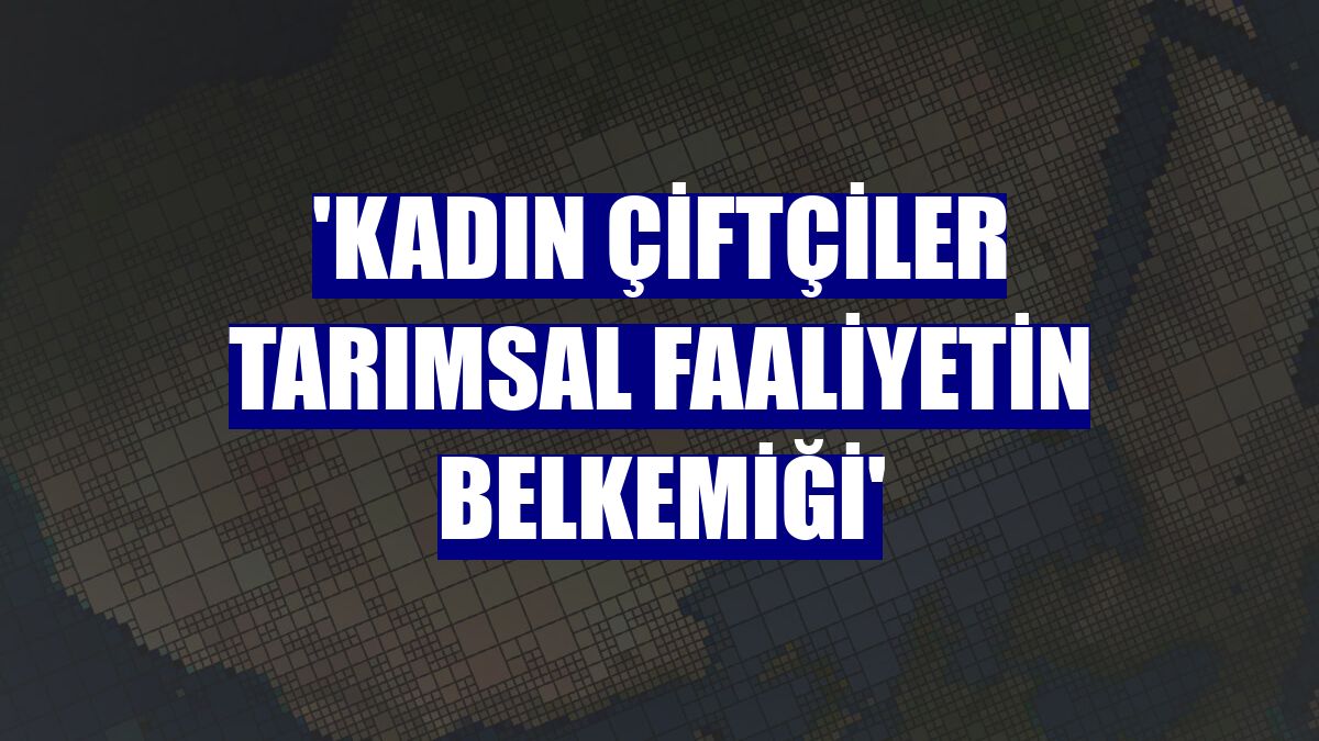 'Kadın çiftçiler tarımsal faaliyetin belkemiği'