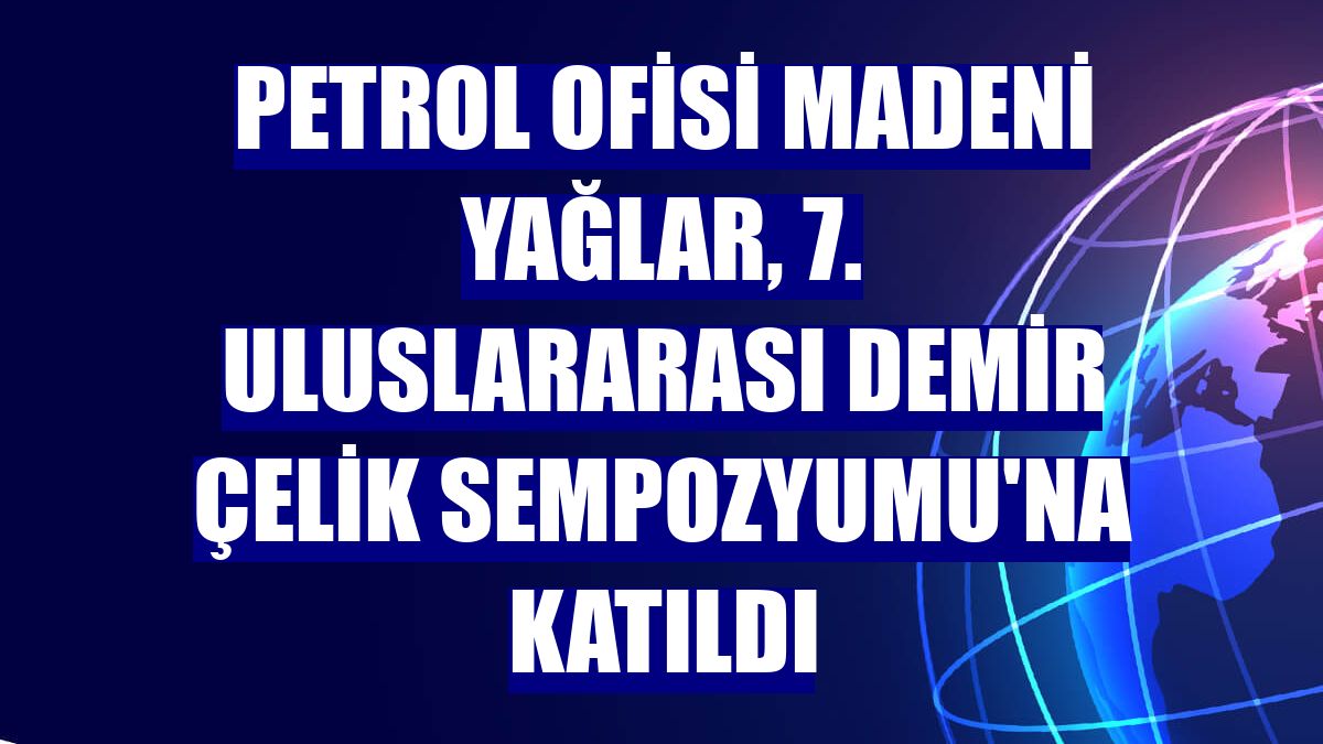 Petrol Ofisi Madeni Yağlar, 7. Uluslararası Demir Çelik Sempozyumu'na katıldı