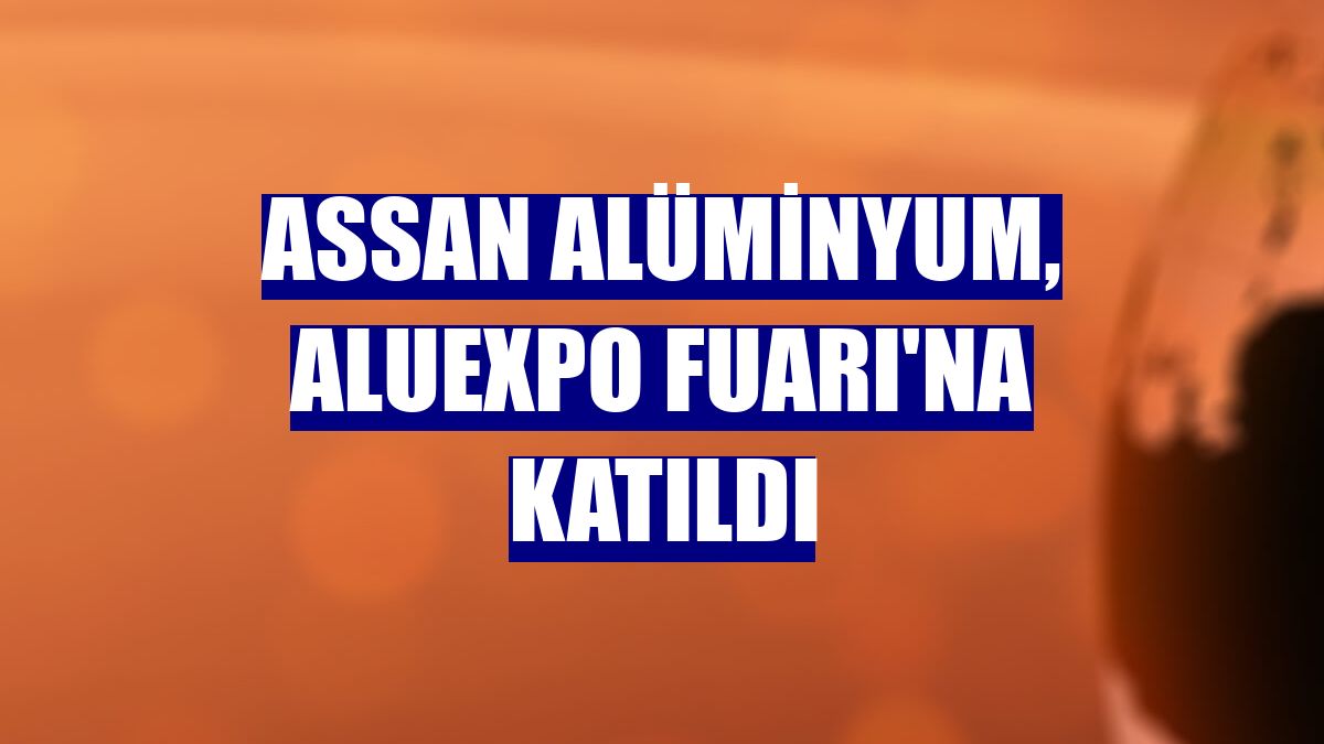 Assan Alüminyum, ALUEXPO Fuarı'na katıldı