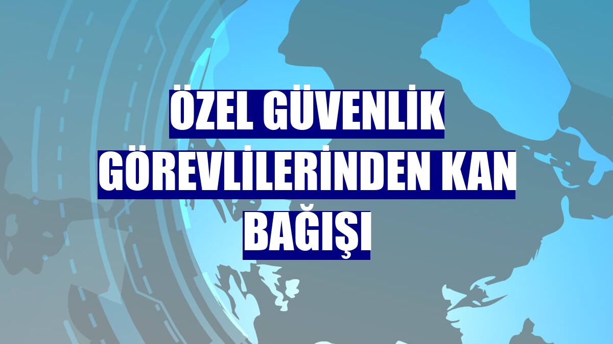 Özel güvenlik görevlilerinden kan bağışı