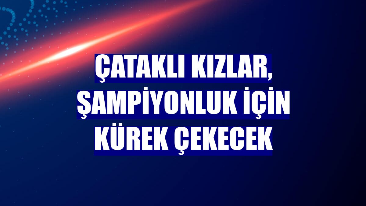 Çataklı kızlar, şampiyonluk için kürek çekecek