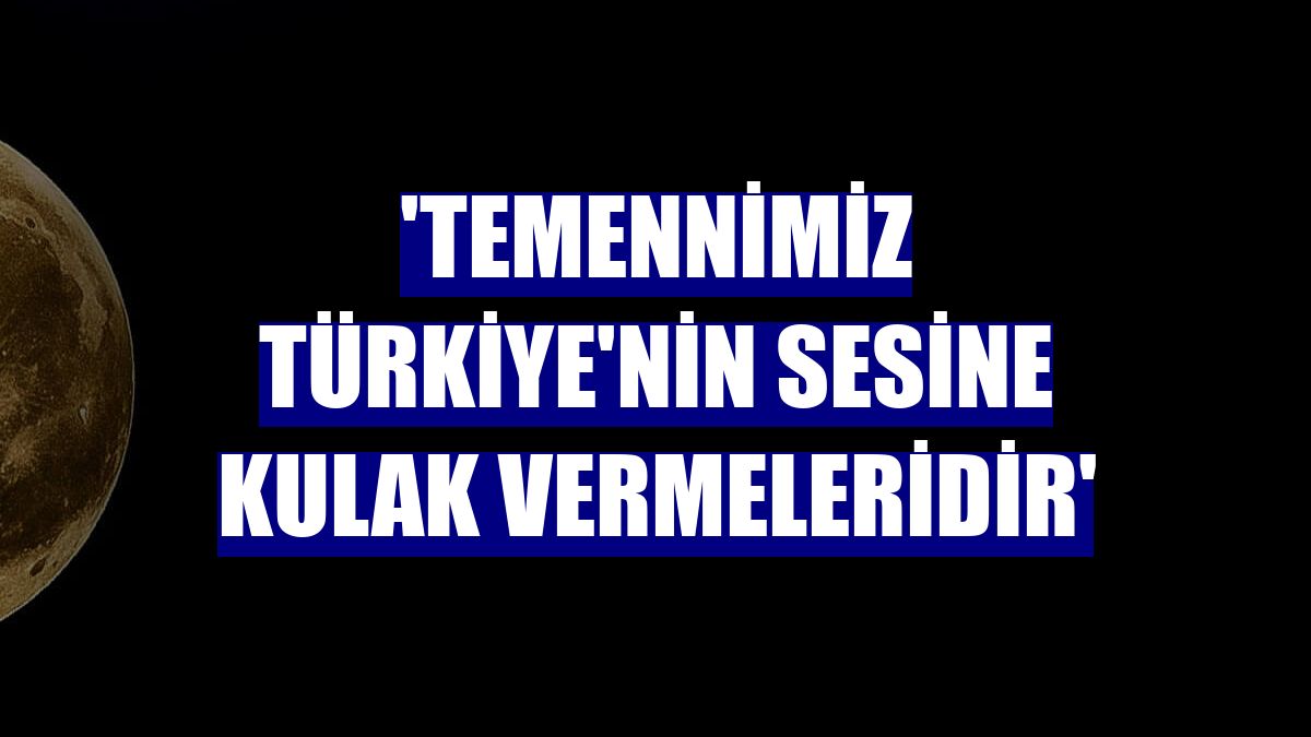 'Temennimiz Türkiye'nin sesine kulak vermeleridir'
