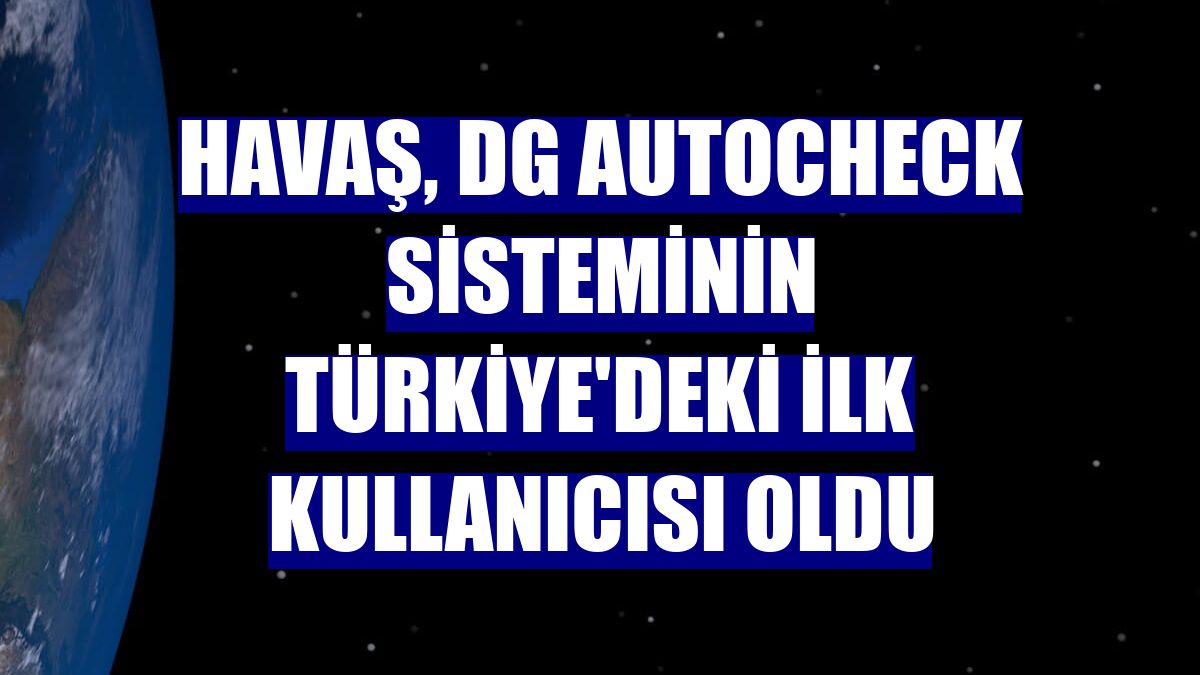 Havaş, DG AutoCheck sisteminin Türkiye'deki ilk kullanıcısı oldu