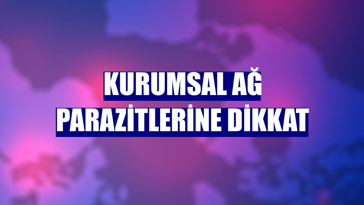 Kurumsal ağ parazitlerine dikkat