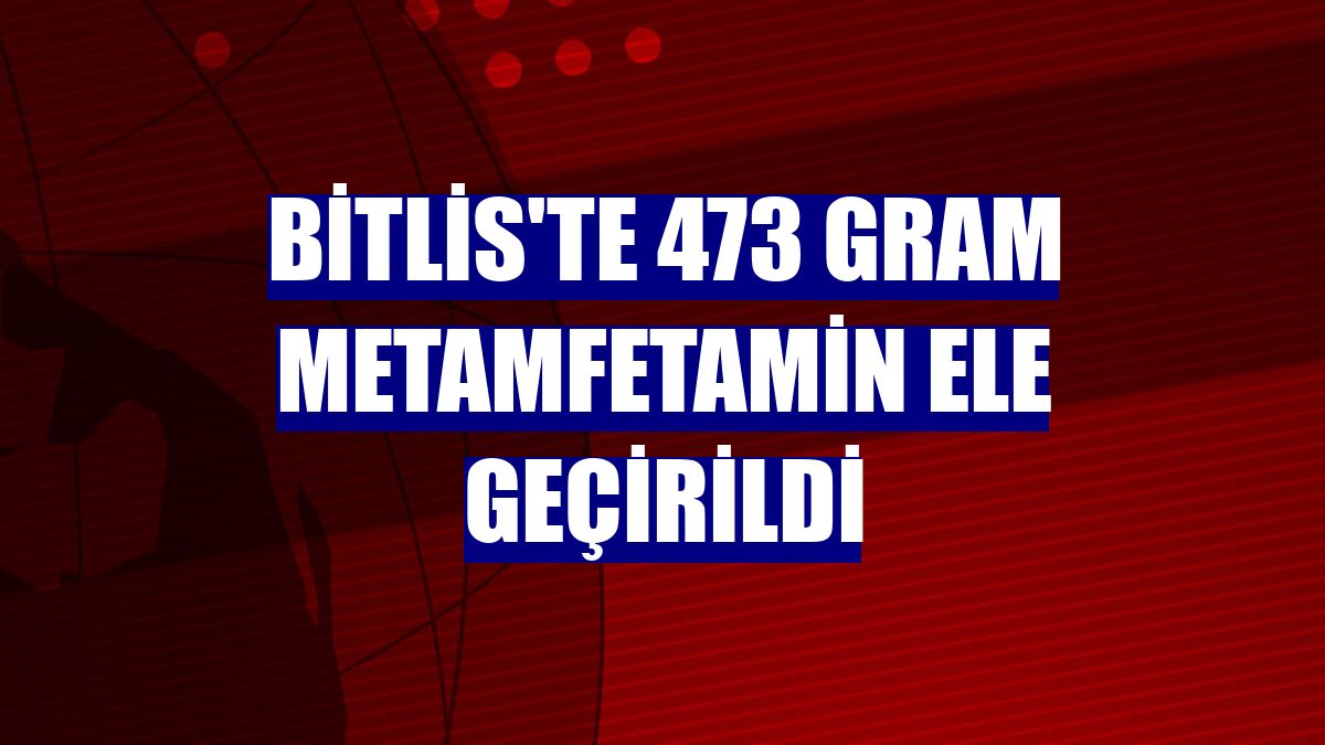 Bitlis'te 473 gram metamfetamin ele geçirildi