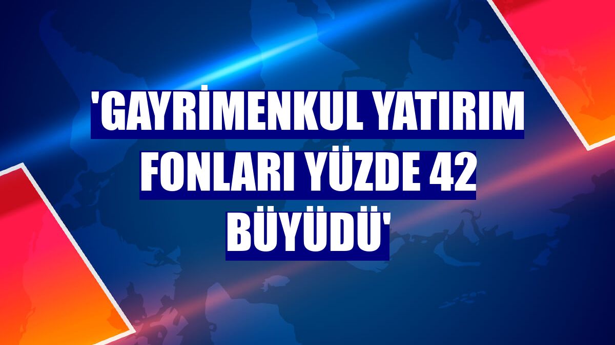 'Gayrimenkul yatırım fonları yüzde 42 büyüdü'