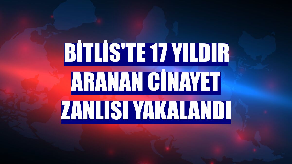Bitlis'te 17 yıldır aranan cinayet zanlısı yakalandı