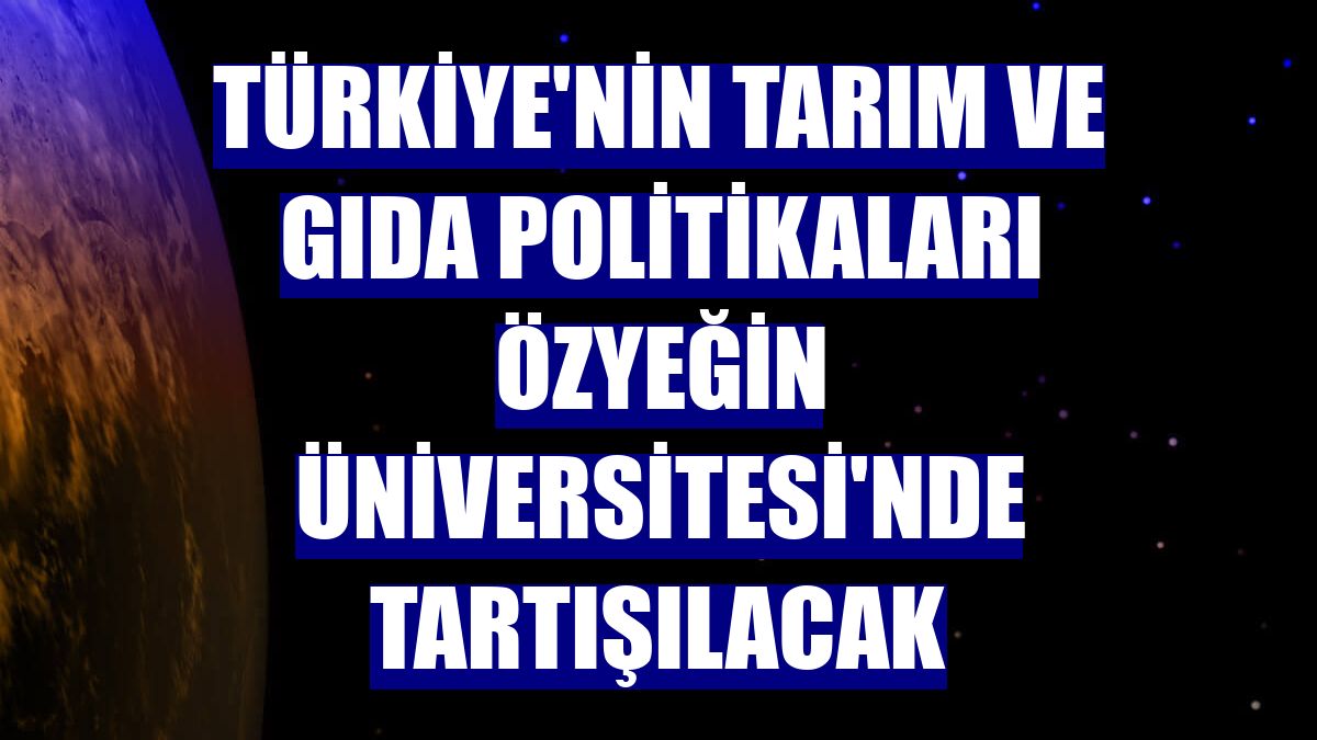 Türkiye'nin tarım ve gıda politikaları Özyeğin Üniversitesi'nde tartışılacak