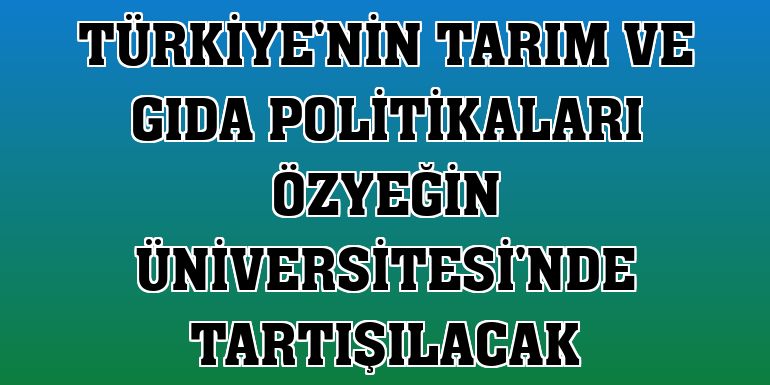 Türkiye'nin tarım ve gıda politikaları Özyeğin Üniversitesi'nde tartışılacak