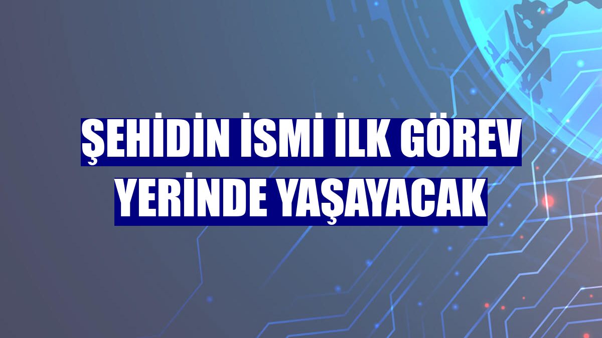 Şehidin ismi ilk görev yerinde yaşayacak