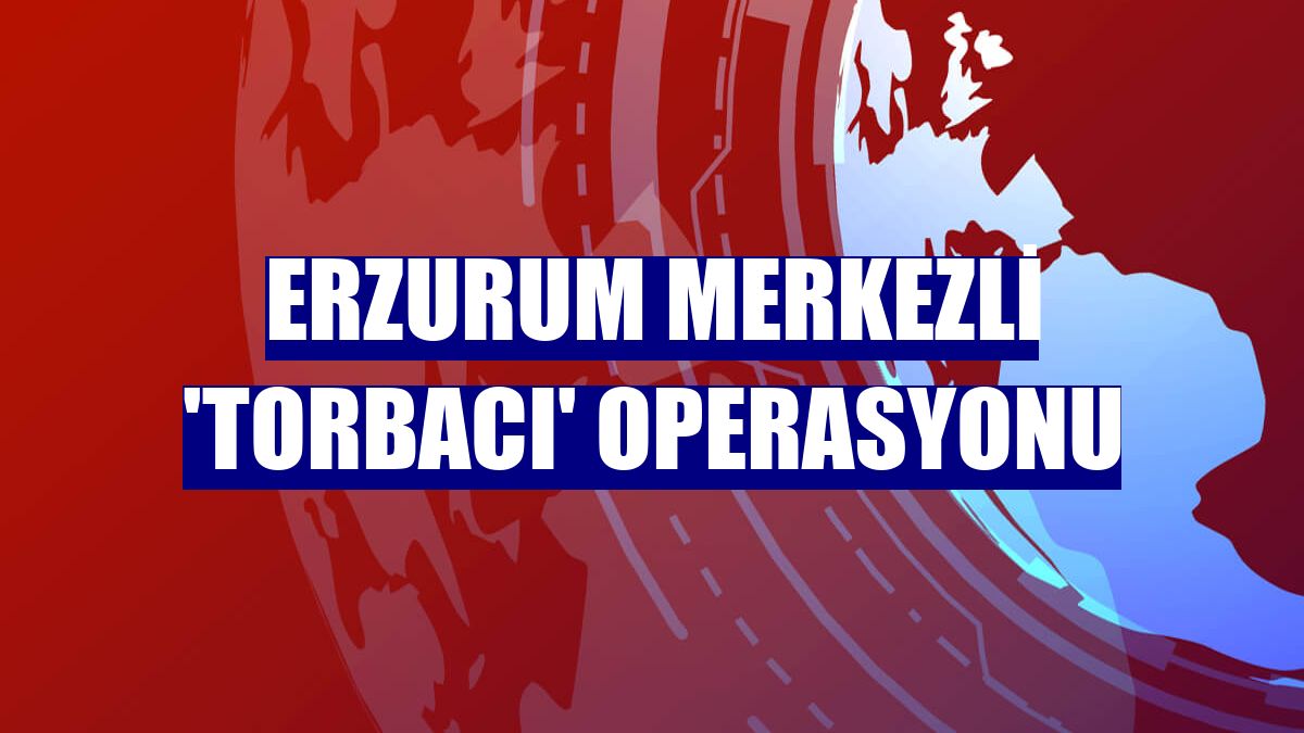 Erzurum merkezli 'torbacı' operasyonu