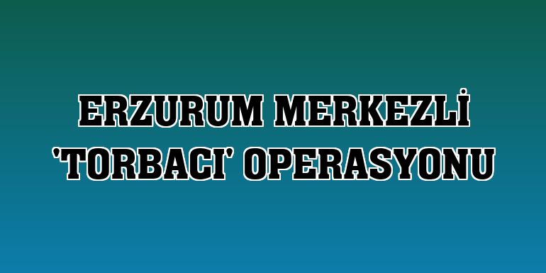 Erzurum merkezli 'torbacı' operasyonu