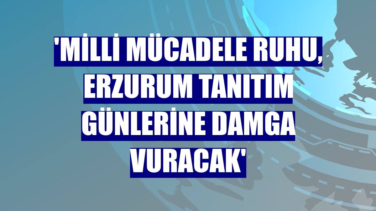 'Milli Mücadele ruhu, Erzurum tanıtım günlerine damga vuracak'