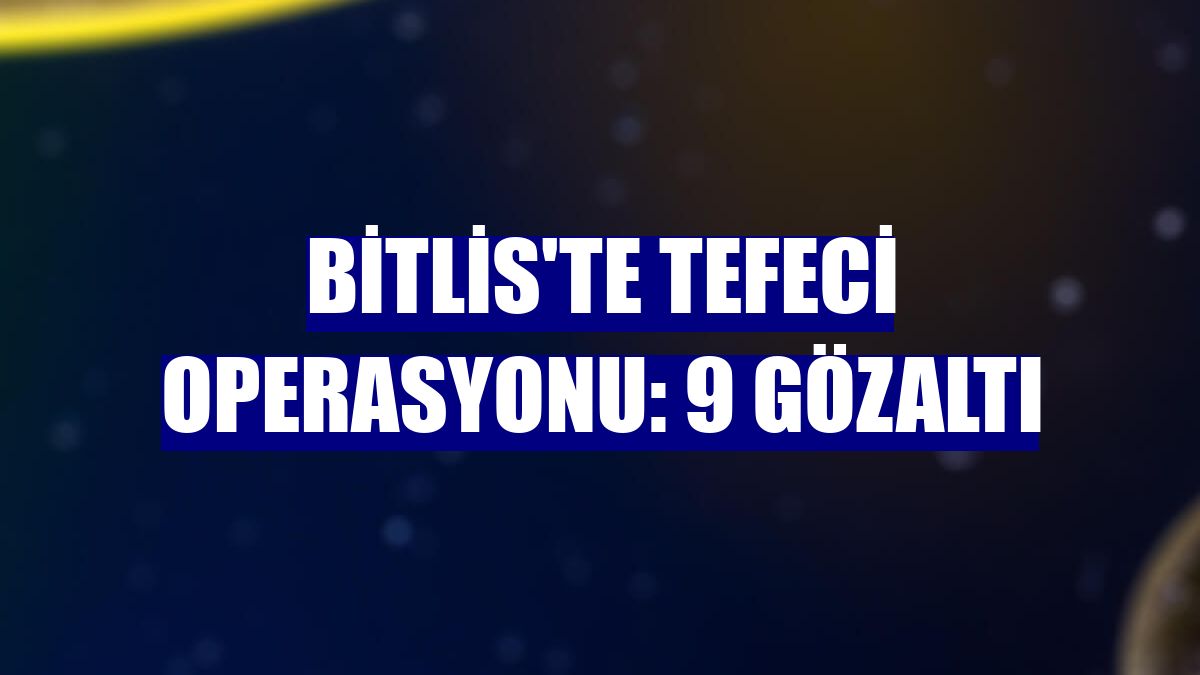 Bitlis'te tefeci operasyonu: 9 gözaltı