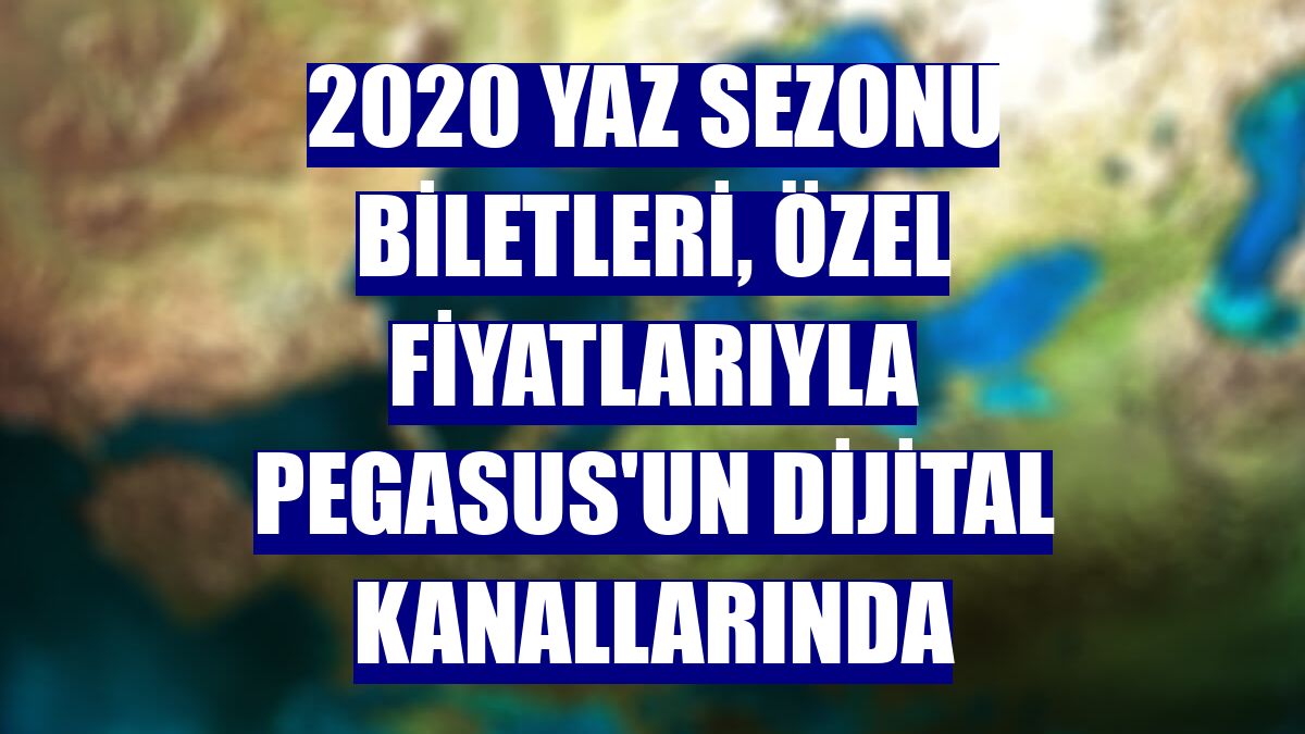 2020 yaz sezonu biletleri, özel fiyatlarıyla Pegasus'un dijital kanallarında