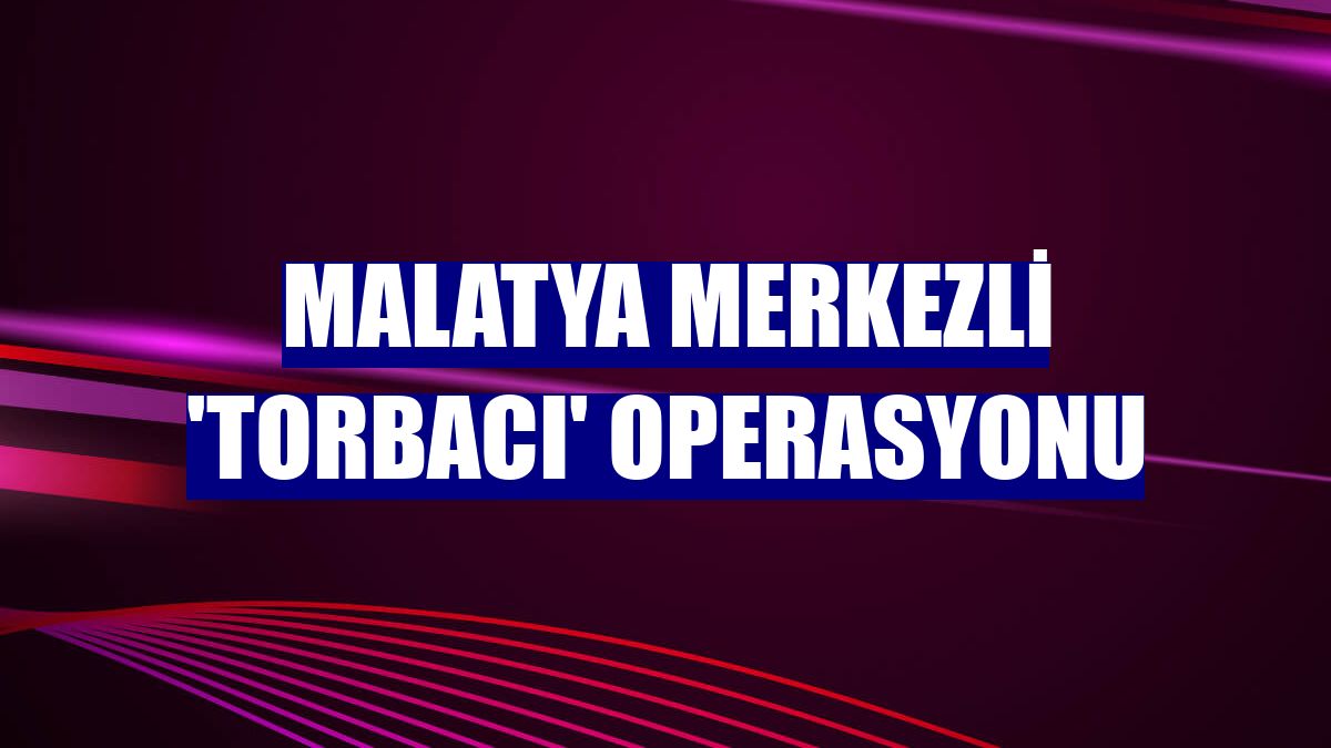 Malatya merkezli 'torbacı' operasyonu