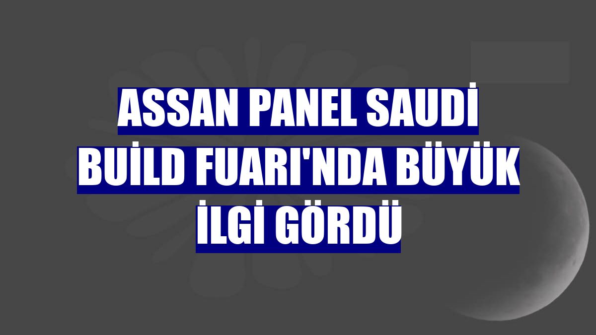 Assan Panel Saudi Build Fuarı'nda büyük ilgi gördü