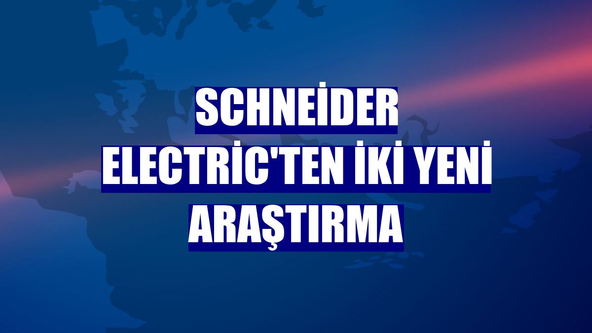 Schneider Electric'ten iki yeni araştırma