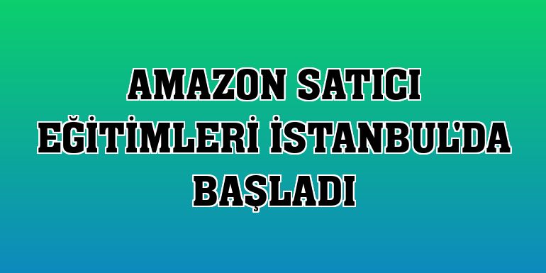 Amazon satıcı eğitimleri İstanbul'da başladı