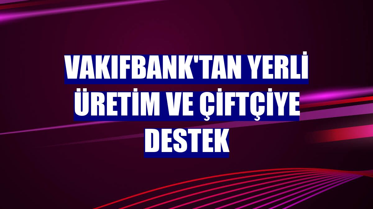 VakıfBank'tan yerli üretim ve çiftçiye destek
