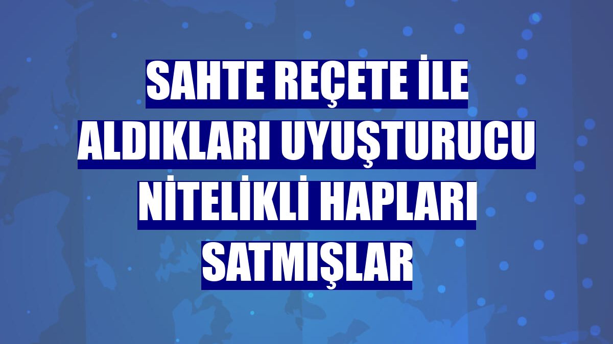 Sahte reçete ile aldıkları uyuşturucu nitelikli hapları satmışlar