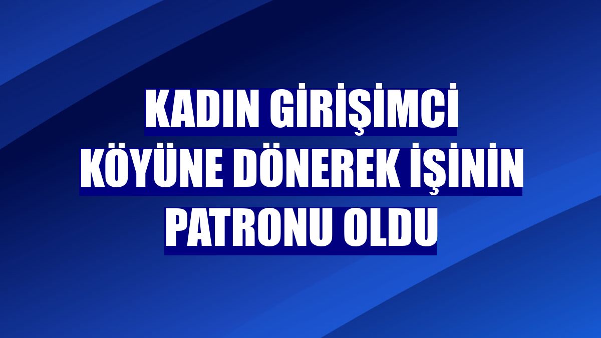 Kadın girişimci köyüne dönerek işinin patronu oldu