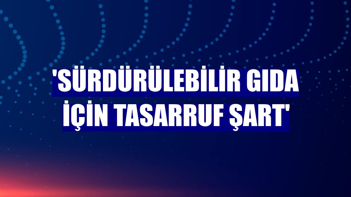 'Sürdürülebilir gıda için tasarruf şart'