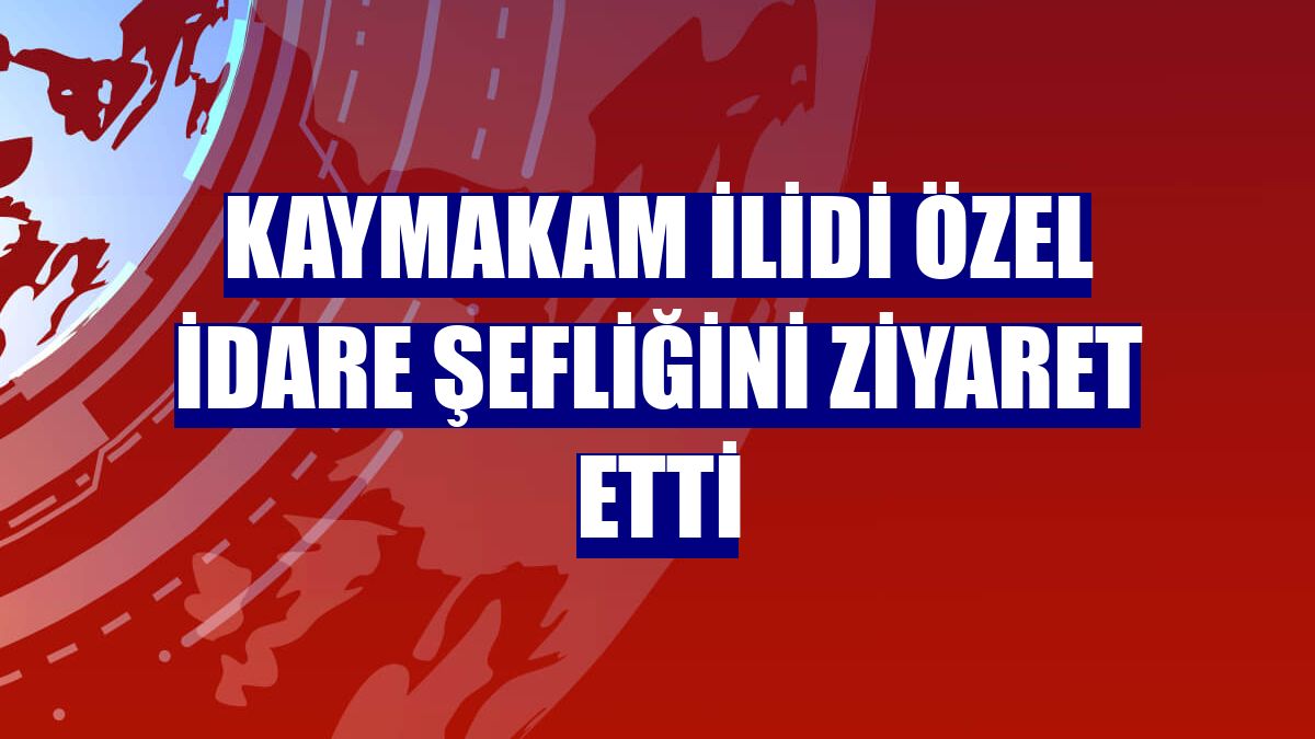 Kaymakam İlidi Özel İdare Şefliğini ziyaret etti