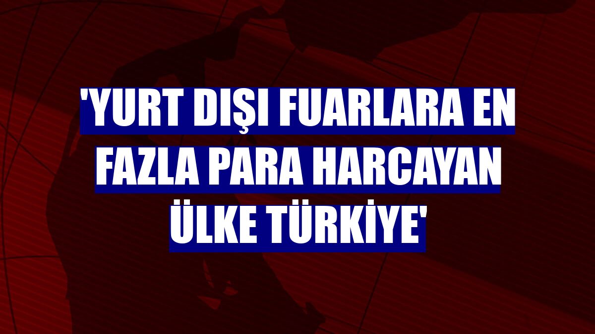 'Yurt dışı fuarlara en fazla para harcayan ülke Türkiye'
