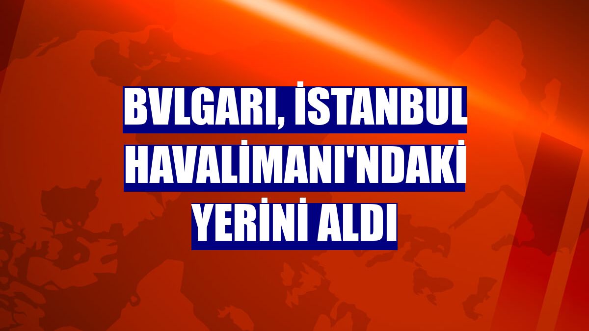 Bvlgarı, İstanbul Havalimanı'ndaki yerini aldı
