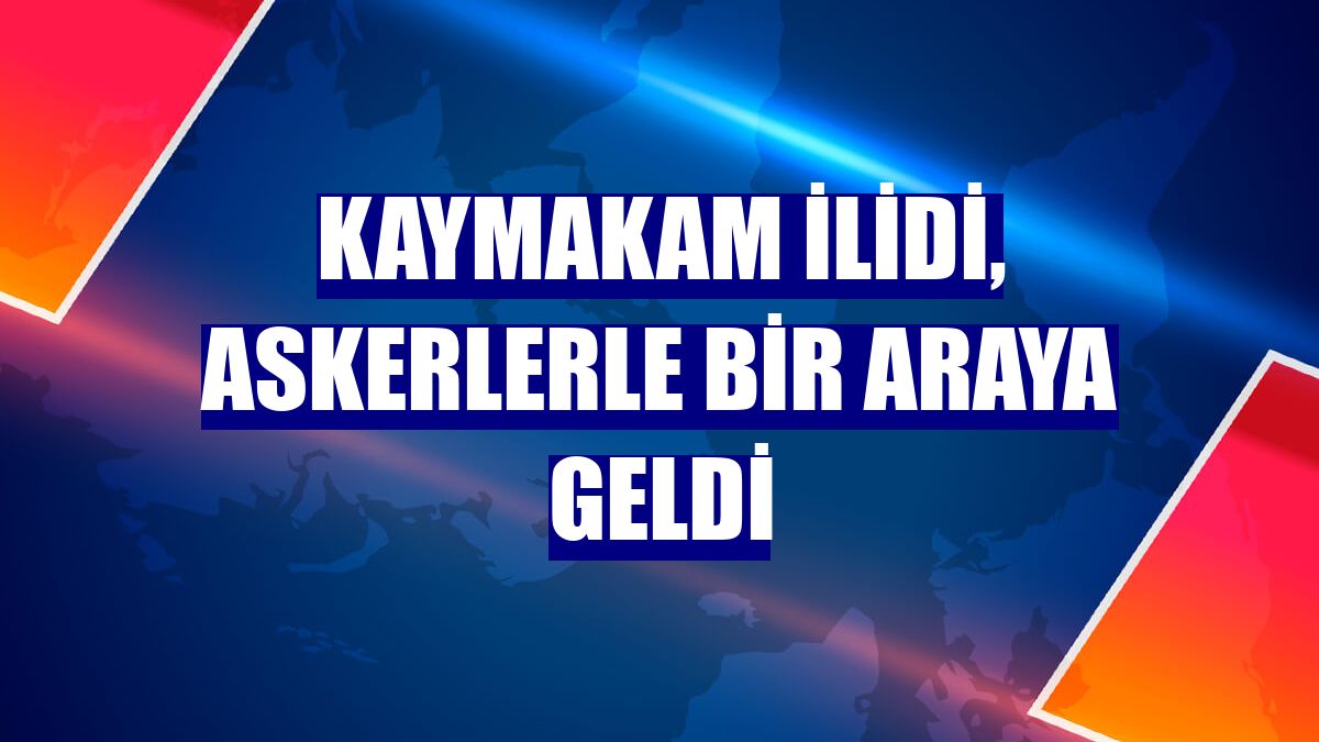 Kaymakam İlidi, askerlerle bir araya geldi