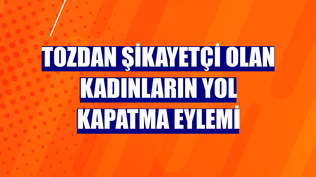 Tozdan şikayetçi olan kadınların yol kapatma eylemi