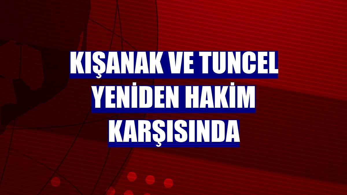 Kışanak ve Tuncel yeniden hakim karşısında