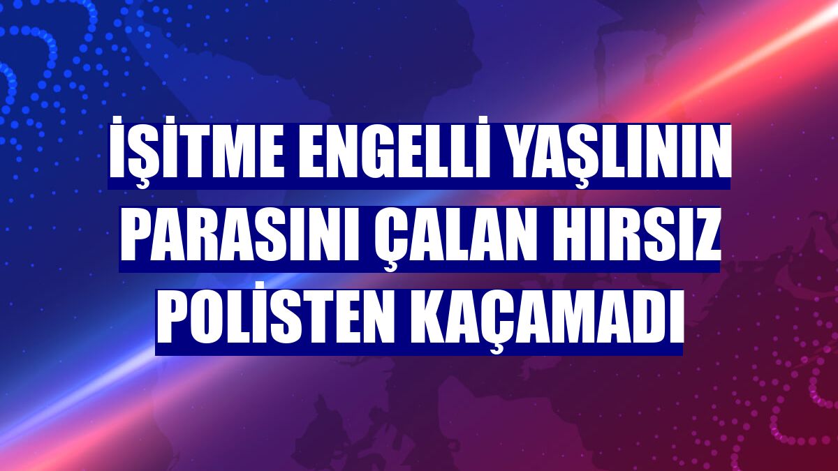 İşitme engelli yaşlının parasını çalan hırsız polisten kaçamadı