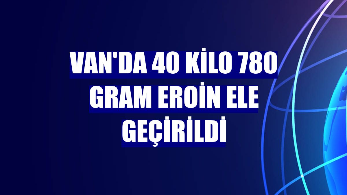 Van'da 40 kilo 780 gram eroin ele geçirildi