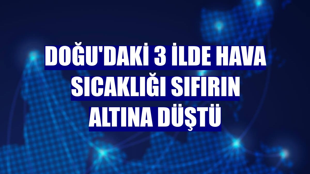 Doğu'daki 3 ilde hava sıcaklığı sıfırın altına düştü