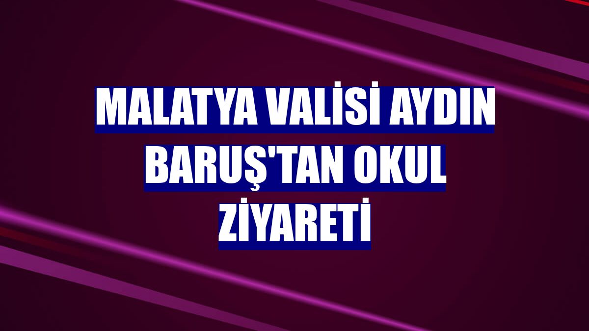 Malatya Valisi Aydın Baruş'tan okul ziyareti
