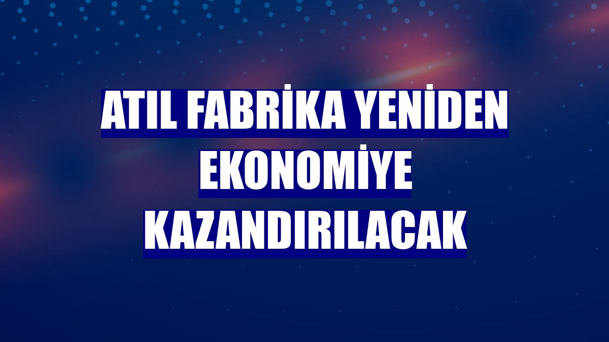 Atıl fabrika yeniden ekonomiye kazandırılacak
