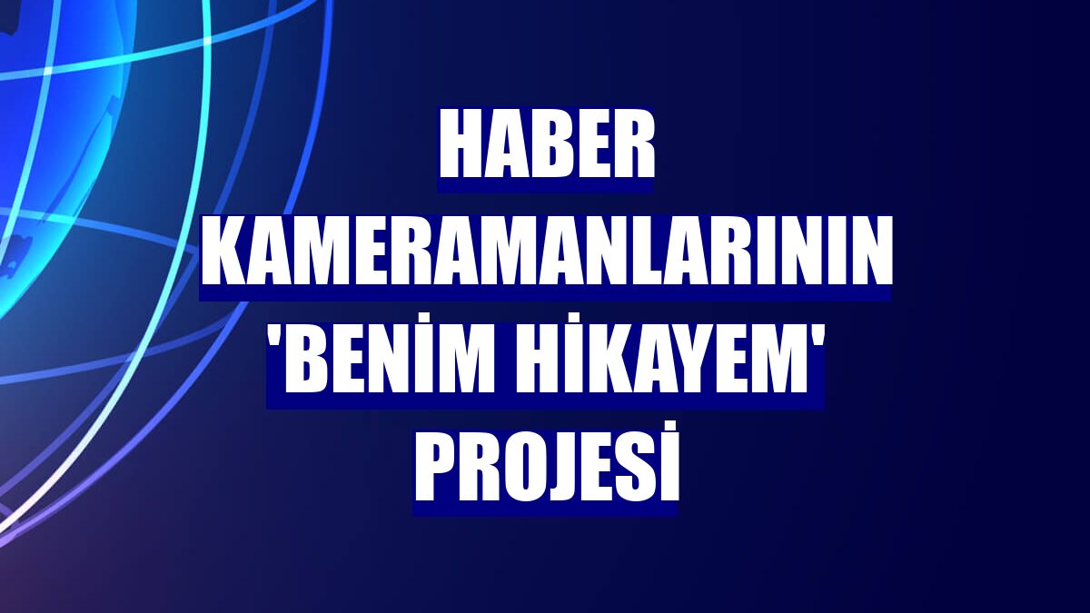 Haber kameramanlarının 'Benim Hikayem' projesi