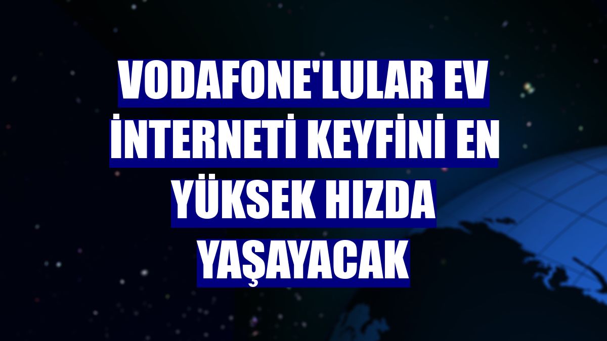 Vodafone'lular ev interneti keyfini en yüksek hızda yaşayacak