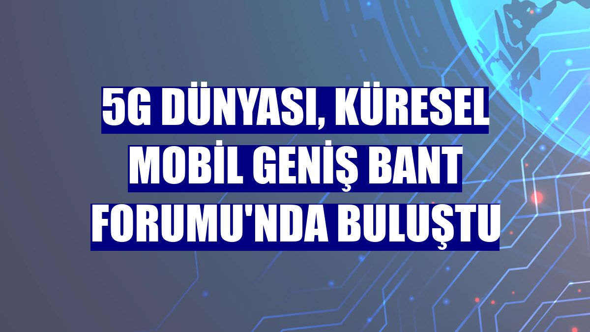 5G dünyası, Küresel Mobil Geniş Bant Forumu'nda buluştu