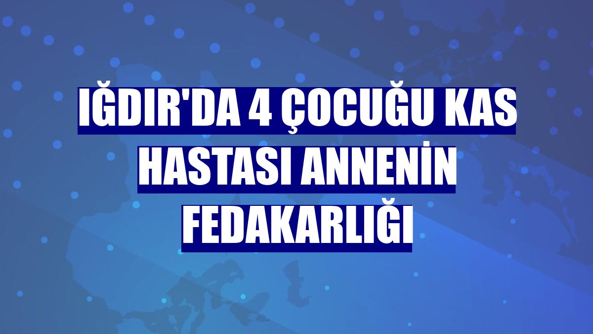 Iğdır'da 4 çocuğu kas hastası annenin fedakarlığı