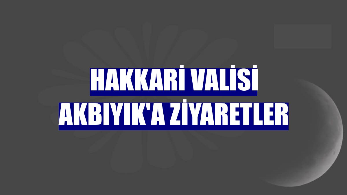 Hakkari Valisi Akbıyık'a ziyaretler