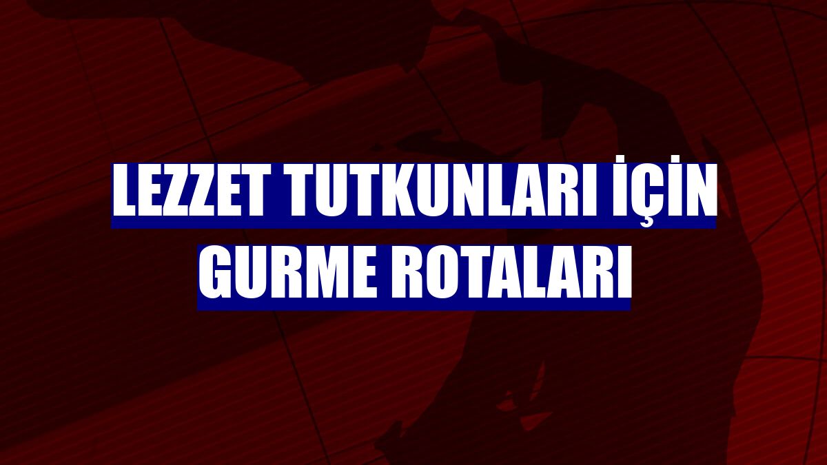 Lezzet tutkunları için gurme rotaları