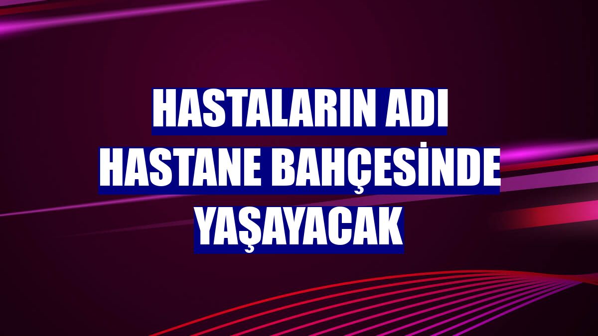 Hastaların adı hastane bahçesinde yaşayacak