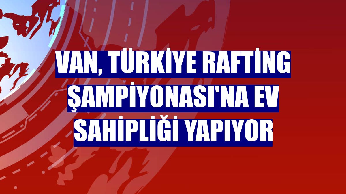 Van, Türkiye Rafting Şampiyonası'na ev sahipliği yapıyor