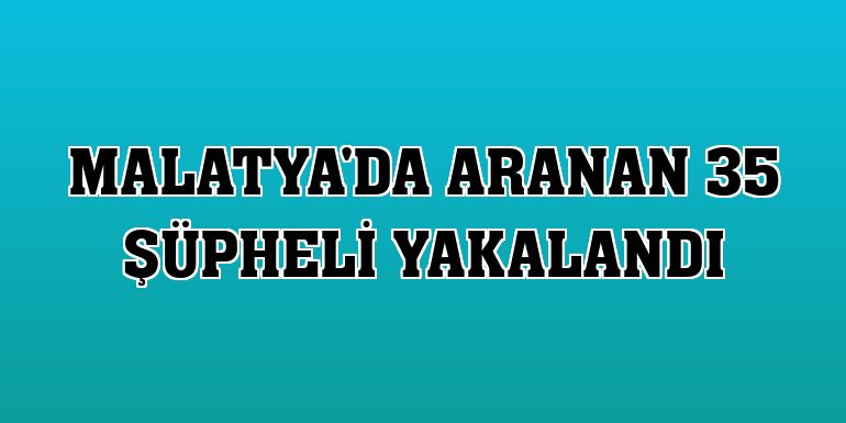 Malatya'da aranan 35 şüpheli yakalandı