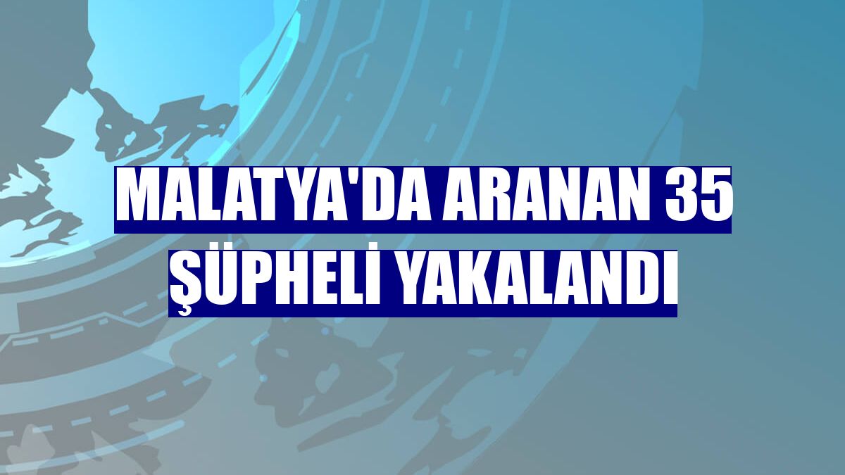 Malatya'da aranan 35 şüpheli yakalandı