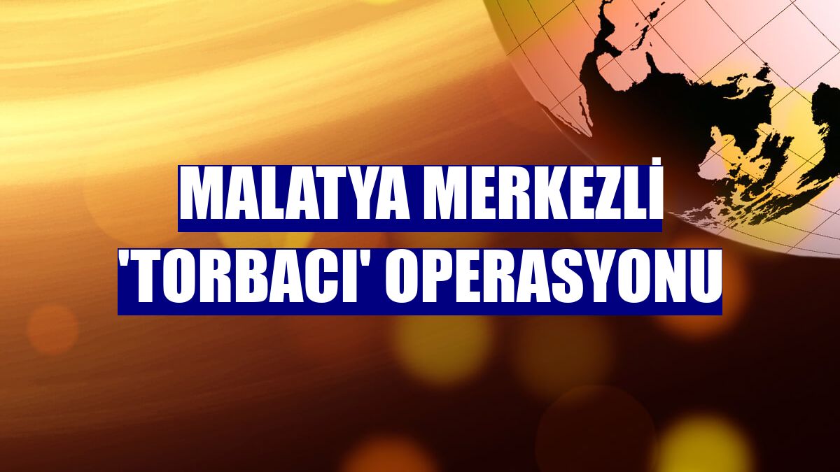 Malatya merkezli 'torbacı' operasyonu
