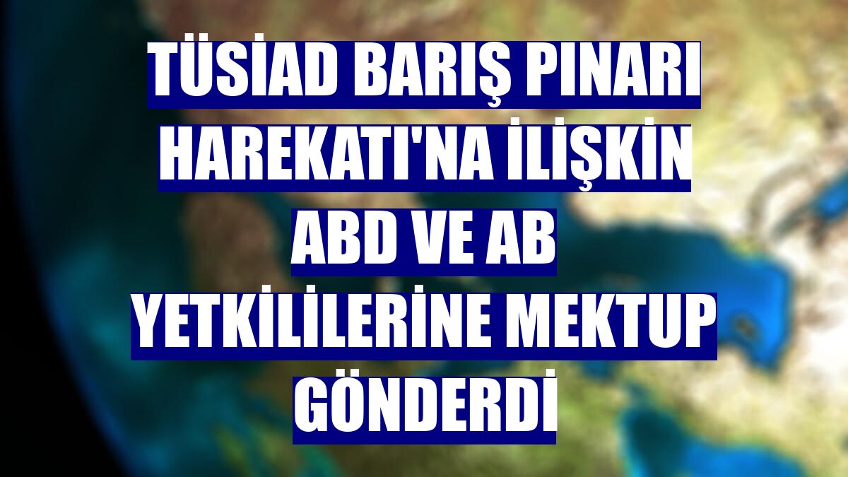 TÜSİAD Barış Pınarı Harekatı'na ilişkin ABD ve AB yetkililerine mektup gönderdi